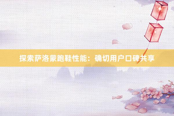 探索萨洛蒙跑鞋性能：确切用户口碑共享