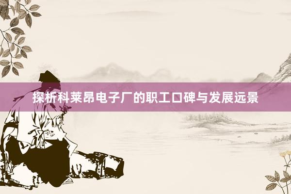 探析科莱昂电子厂的职工口碑与发展远景